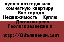 куплю коттедж или 3 4 комнатную квартиру - Все города Недвижимость » Куплю   . Дагестан респ.,Геологоразведка п.